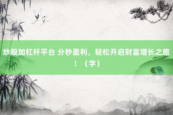 炒股加杠杆平台 分秒盈利，轻松开启财富增长之旅！（字）