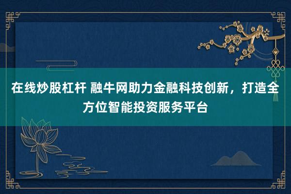 在线炒股杠杆 融牛网助力金融科技创新，打造全方位智能投资服务平台