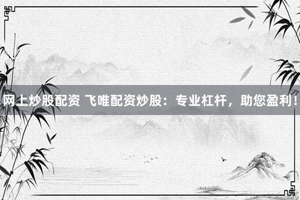 网上炒股配资 飞唯配资炒股：专业杠杆，助您盈利！