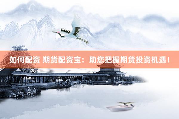 如何配资 期货配资宝：助您把握期货投资机遇！
