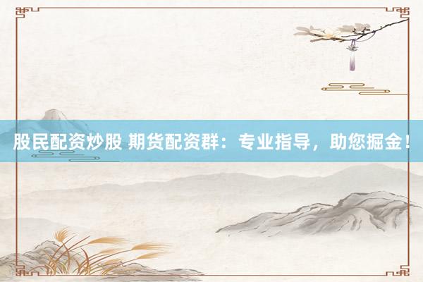 股民配资炒股 期货配资群：专业指导，助您掘金！