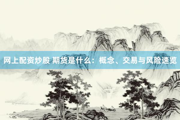 网上配资炒股 期货是什么：概念、交易与风险速览