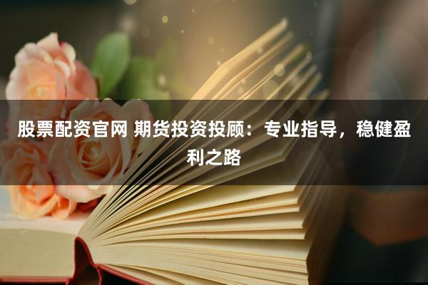 股票配资官网 期货投资投顾：专业指导，稳健盈利之路