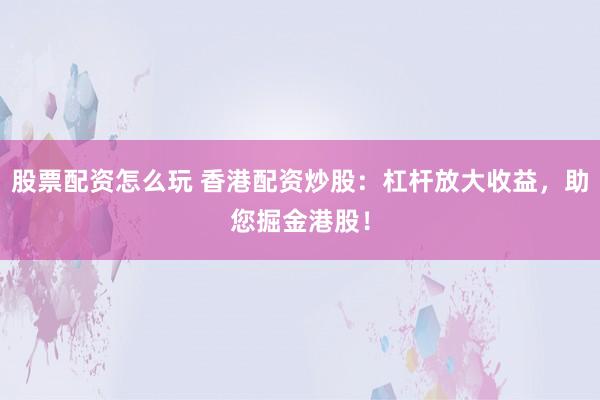 股票配资怎么玩 香港配资炒股：杠杆放大收益，助您掘金港股！