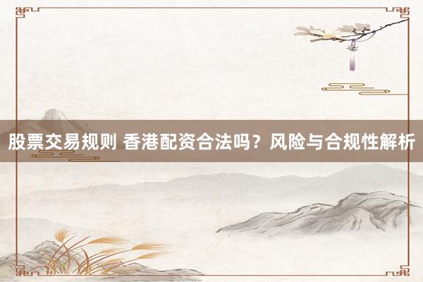 股票交易规则 香港配资合法吗？风险与合规性解析