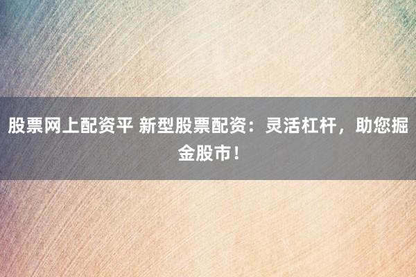 股票网上配资平 新型股票配资：灵活杠杆，助您掘金股市！