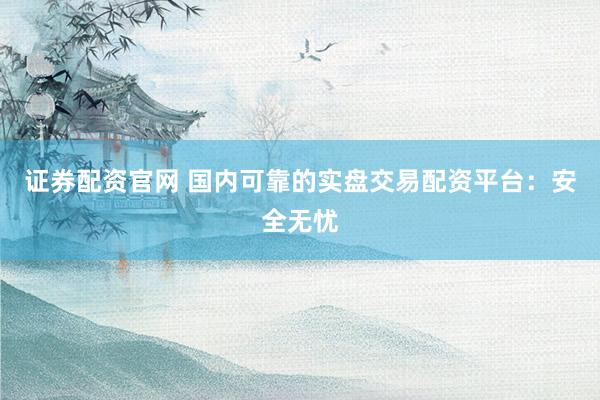 证券配资官网 国内可靠的实盘交易配资平台：安全无忧