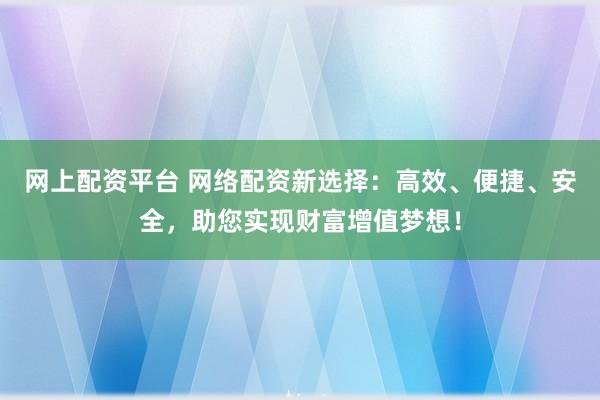 网上配资平台 网络配资新选择：高效、便捷、安全，助您实现财富增值梦想！