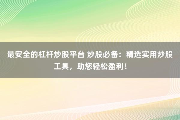 最安全的杠杆炒股平台 炒股必备：精选实用炒股工具，助您轻松盈利！