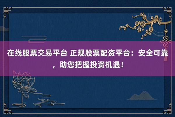 在线股票交易平台 正规股票配资平台：安全可靠，助您把握投资机遇！