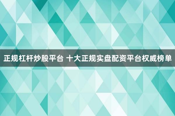 正规杠杆炒股平台 十大正规实盘配资平台权威榜单
