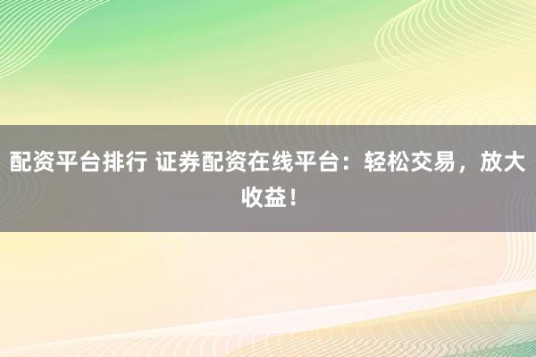 配资平台排行 证券配资在线平台：轻松交易，放大收益！