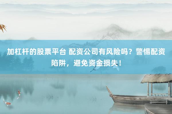 加杠杆的股票平台 配资公司有风险吗？警惕配资陷阱，避免资金损失！