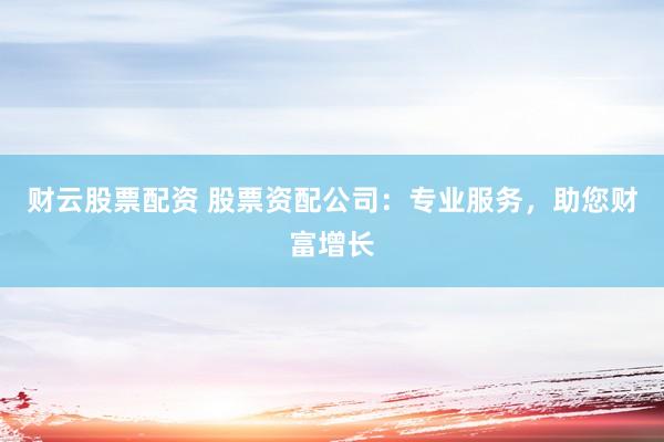 财云股票配资 股票资配公司：专业服务，助您财富增长