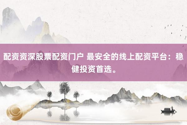配资资深股票配资门户 最安全的线上配资平台：稳健投资首选。