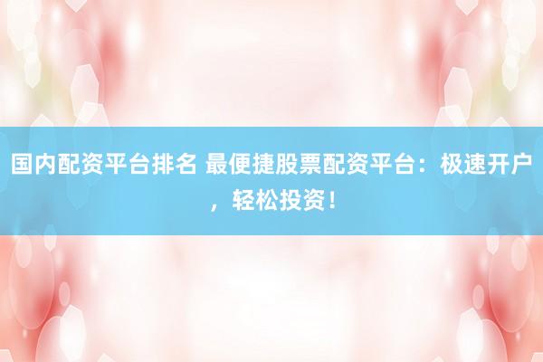 国内配资平台排名 最便捷股票配资平台：极速开户，轻松投资！