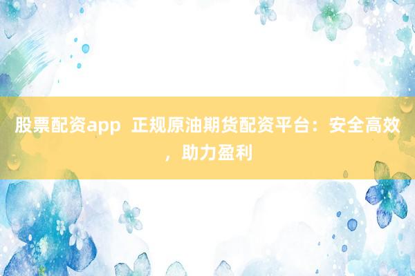 股票配资app 正规原油期货配资平台:安全高效,助力盈利