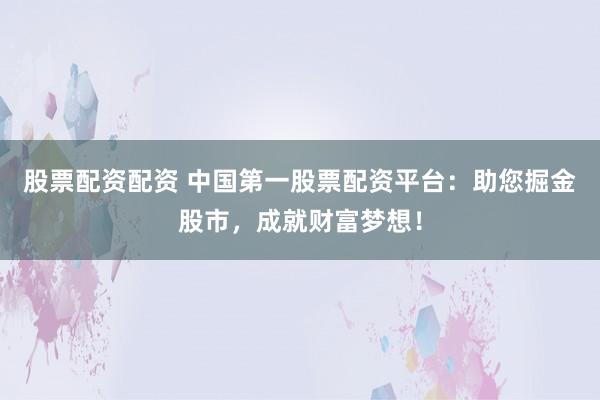 股票配资配资 中国第一股票配资平台：助您掘金股市，成就财富梦想！
