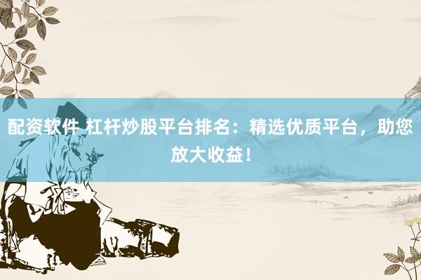 配资软件 杠杆炒股平台排名：精选优质平台，助您放大收益！