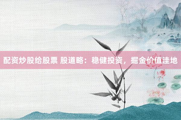 配资炒股给股票 股道略：稳健投资，掘金价值洼地
