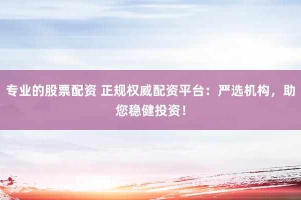 专业的股票配资 正规权威配资平台：严选机构，助您稳健投资！