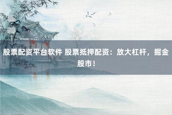 股票配资平台软件 股票抵押配资:放大杠杆,掘金股市!