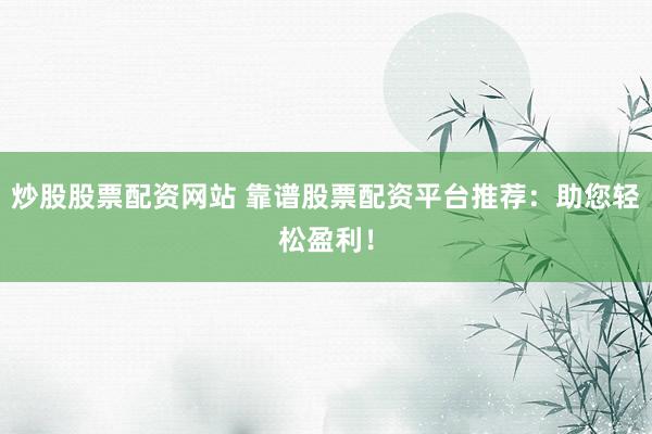 炒股股票配资网站 靠谱股票配资平台推荐：助您轻松盈利！