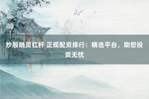 炒股融资杠杆 正规配资排行：精选平台，助您投资无忧