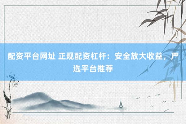 配资平台网址 正规配资杠杆：安全放大收益，严选平台推荐