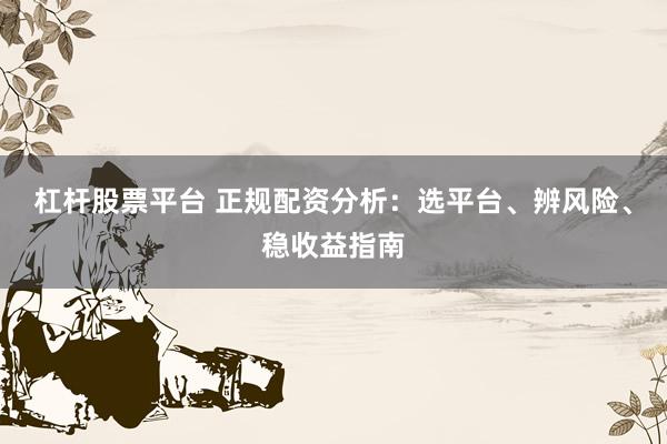 杠杆股票平台 正规配资分析：选平台、辨风险、稳收益指南