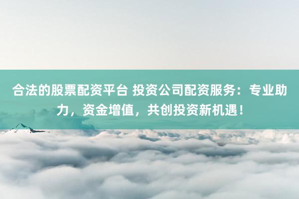 合法的股票配资平台 投资公司配资服务：专业助力，资金增值，共创投资新机遇！
