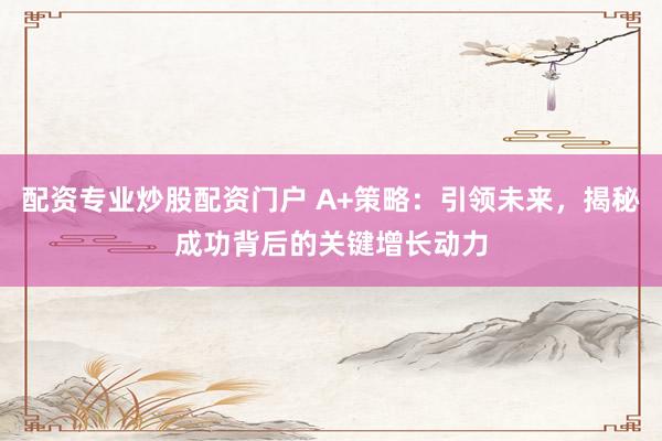 配资专业炒股配资门户 A+策略：引领未来，揭秘成功背后的关键增长动力