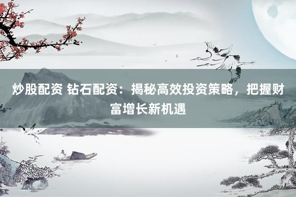 炒股配资 钻石配资：揭秘高效投资策略，把握财富增长新机遇