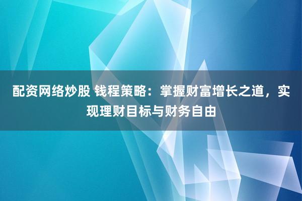 配资网络炒股 钱程策略：掌握财富增长之道，实现理财目标与财务自由
