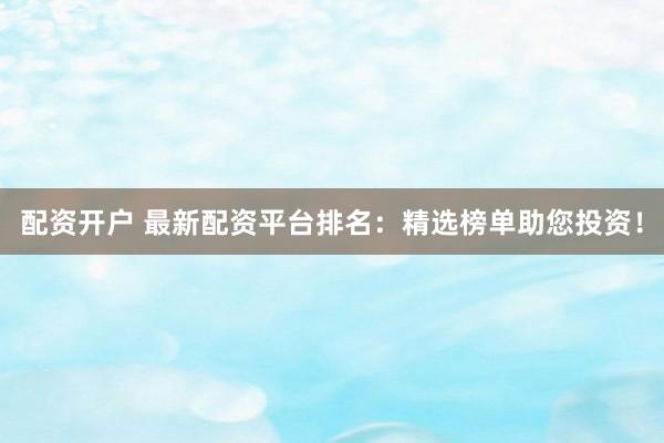 配资开户 最新配资平台排名：精选榜单助您投资！
