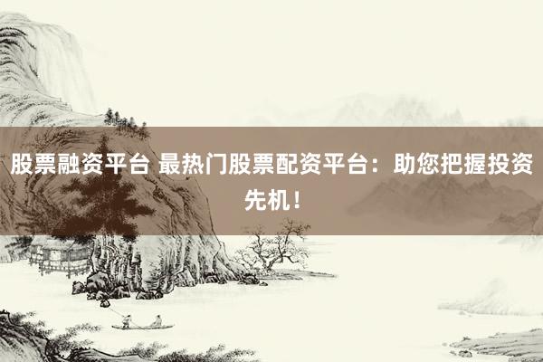 股票融资平台 最热门股票配资平台：助您把握投资先机！
