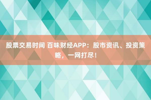 股票交易时间 百味财经APP：股市资讯、投资策略，一网打尽！