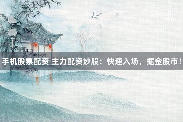 手机股票配资 主力配资炒股：快速入场，掘金股市！
