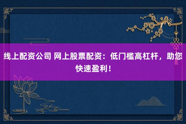 线上配资公司 网上股票配资：低门槛高杠杆，助您快速盈利！