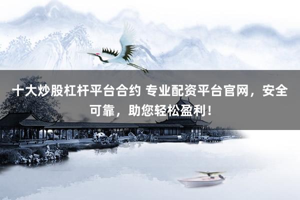 十大炒股杠杆平台合约 专业配资平台官网，安全可靠，助您轻松盈利！