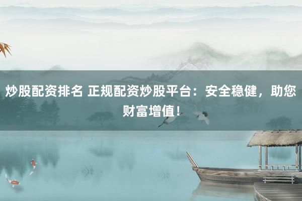 炒股配资排名 正规配资炒股平台:安全稳健,助您财富增值!