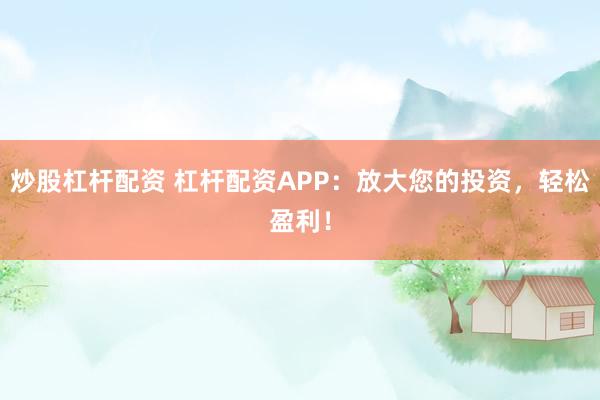 炒股杠杆配资 杠杆配资APP：放大您的投资，轻松盈利！