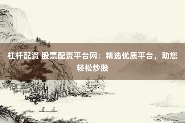 杠杆配资 股票配资平台网：精选优质平台，助您轻松炒股