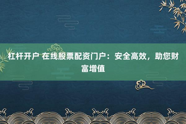 杠杆开户 在线股票配资门户：安全高效，助您财富增值
