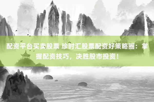 配资平台买卖股票 珍时汇股票配资好策略圈：掌握配资技巧，决胜股市投资！