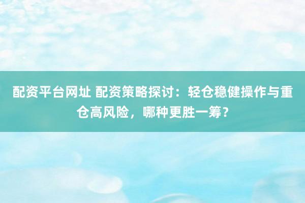 配资平台网址 配资策略探讨：轻仓稳健操作与重仓高风险，哪种更胜一筹？