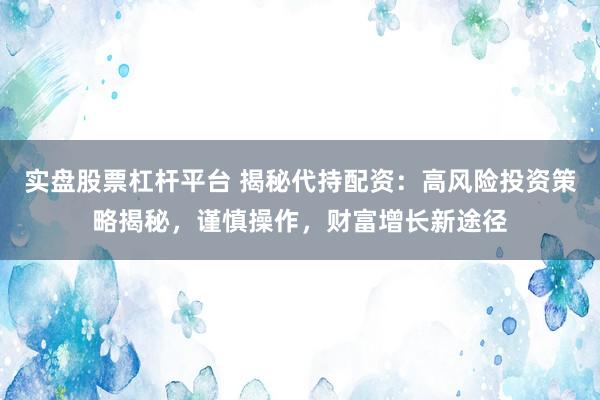 实盘股票杠杆平台 揭秘代持配资：高风险投资策略揭秘，谨慎操作，财富增长新途径
