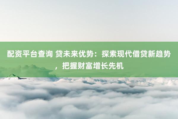 配资平台查询 贷未来优势：探索现代借贷新趋势，把握财富增长先机