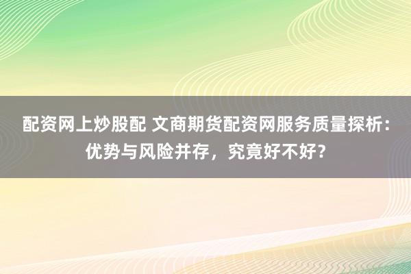 配资网上炒股配 文商期货配资网服务质量探析：优势与风险并存，究竟好不好？