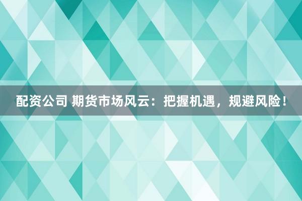 配资公司 期货市场风云：把握机遇，规避风险！